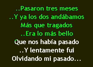 ..Pasaron tres meses
..Y ya los dos andabamos
Mas que tragados
..Era lo mas bello
Que nos habia pasado
..Y lentamente fui
Olvidando mi pasado...