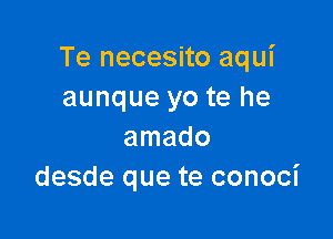 Te necesito aqui
aunque yo te he

amado
desde que te conoci