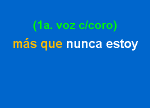 (1a. voz clcoro)
meis que nunca estoy