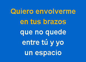 Quiero envolverme
en tus brazos

que no quede
entre tL'I y yo
un espacio