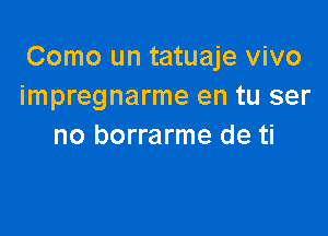 Como un tatuaje vivo
impregnarme en tu ser

no borrarme de ti