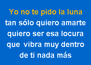 Yo no te pido la luna
tan s6lo quiero amarte
quiero ser esa locura
que vibra muy dentro
de ti nada me'ls