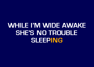 WHILE I'M WIDE AWAKE
SHE'S NU TROUBLE
SLEEPING