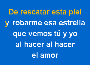 De rescatar esta piel
y robarme esa estrella

que vemos to y yo
alhaceralhacer
el amor