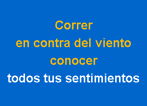 Correr
en contra del viento

conocer
todos tus sentimientos