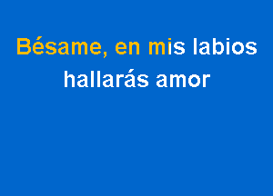 Baame, en mis labios
hallaras amor