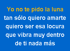 Yo no te pido la luna
tan s6lo quiero amarte
quiero ser esa locura
que vibra muy dentro
de ti nada me'ls