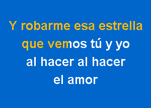 Y robarme esa estrella
que vemos tL'I y yo

alhaceralhacer
el amor