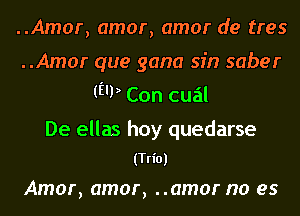 ..Amor, amor, amor de tres
..Amor que gana sin saber
(E'P Con cual

De ellas hoy quedarse
(Trio)

Amor, amor, ..amor no es