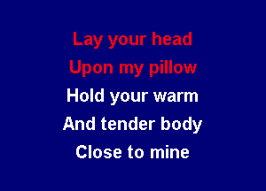 Hold your warm
And tender body
Close to mine