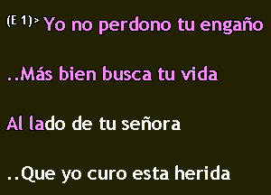 (E 1VYo no perdono tu engaflo
Mas bien busca tu Vida
Al lado de tu seriora

..Que yo curo esta herida