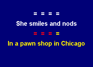 She smiles and nods

In a pawn shop in Chicago