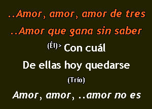 ..Amor, amor, amor de tres
..Amor que gana sin saber
(E'P Con cual

De ellas hoy quedarse
(Trio)

Amor, amor, ..amor no es