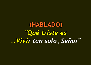 (HABLADO)

Que.3 triste es
.. Vivir tan sofa, Sefzor