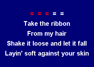 Take the ribbon

From my hair
Shake it loose and let it fall
Layin' soft against your skin