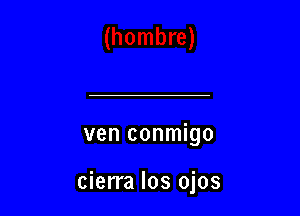 ven conmigo

cierra Ios ojos