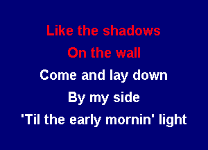 Come and lay down

By my side
'Til the early mornin' light