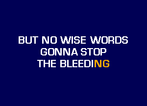 BUT NO WISE WORDS
GONNA STOP

THE BLEEDING