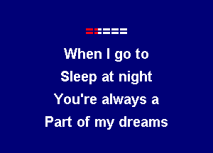 When I go to
Sleep at night

You're always a

Part of my dreams