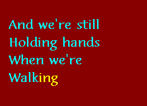 And we're still
Holding hands

When we're
Walking
