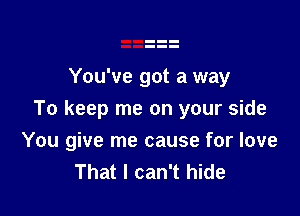 You've got a way

To keep me on your side

You give me cause for love
That I can't hide