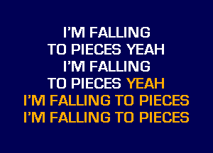 I'M FALLING
TU PIECES YEAH
I'M FALLING
TU PIECES YEAH
I'M FALLING TU PIECES
I'M FALLING TU PIECES