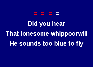 Did you hear

That lonesome whippoonNill
He sounds too blue to fly