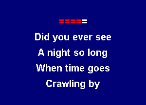 Did you ever see

A night so long

When time goes
Crawling by