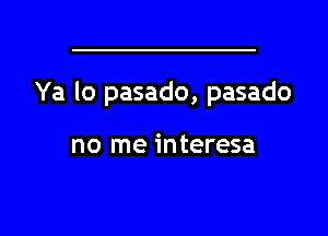 Ya lo pasado, pasado

no me interesa

g