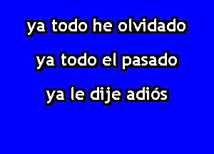ya todo he olvidado

ya todo el pasado

ya le dije adids