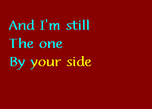 And I'm still
The one

By your side