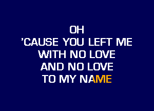 OH
'CAUSE YOU LEFT ME
WITH NO LOVE

AND NO LOVE
TO MY NAME