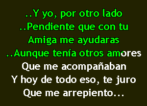 ..Y yo, por otro lado
..Pendiente que con tu
Amiga me ayudaras
..Aunque tem'a otros amores
Que me acompariaban
Y hoy de todo eso, te juro
Que me arrepiento...