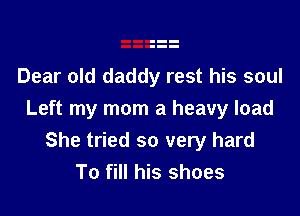 Dear old daddy rest his soul

Left my mom a heavy load
She tried so very hard
To fill his shoes