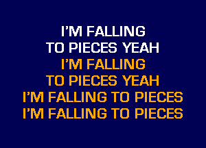 I'M FALLING
TU PIECES YEAH
I'M FALLING
TU PIECES YEAH
I'M FALLING TU PIECES
I'M FALLING TU PIECES