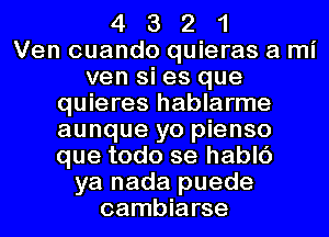 4 3 2 1
Ven cuando quieras a mi
ven si es que
quieres hablarme
aunque yo pienso
que todo se hablc')
ya nada puede
cambiarse