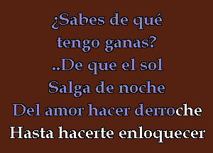 gSabe-s de qu-
tengo ganas?
..De que el sol
Salga de noche-
Del amor hacer derroche
Hasta hacerte enloquecer
