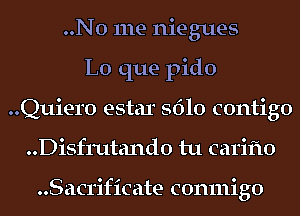 ..No me niegues
L0 que pido
Quiero estar 5610 contigo
..Disf111tand0 tu carifto

..Sacrificate conmigo