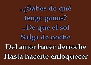 gSabe-s de qu-
tengo ganas?
..De que el sol
Salga de noche-
Del amor hacer derroche
Hasta hacerte enloquecer