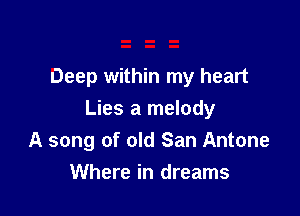 Deep within my heart

Lies a melody
A song of old San Antone
Where in dreams