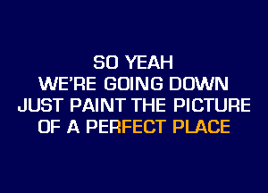 SO YEAH
WE'RE GOING DOWN
JUST PAINT THE PICTURE
OF A PERFECT PLACE