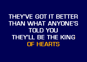 THEYWE GOT IT BETTER
THAN WHAT ANYONE'S
TOLD YOU
THEY'LL BE THE KING
OF HEARTS