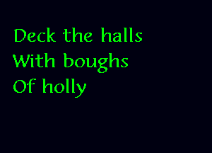 Deck the halls
With boughs

Of holly