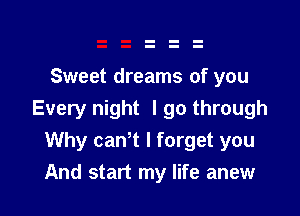 Sweet dreams of you

Every night I go through
Why caWt I forget you
And start my life anew