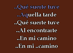 Quin suel'te tuve
..Aquella tarde
..Qu(3 suerte luve
..Al encontrarte

..En 111i camino

..En mi ..Camino l