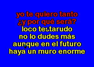 loco testarudo

no lo dudes mas
aunque en el futuro
haya un muro enorme