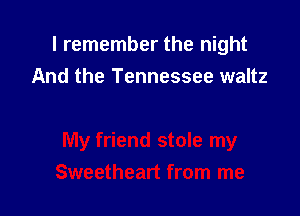 I remember the night
And the Tennessee waltz
