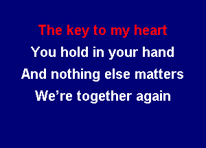 You hold in your hand

And nothing else matters
Wdre together again