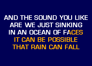 AND THE SOUND YOU LIKE
ARE WE JUST SINKING
IN AN OCEAN OF FACES

IT CAN BE POSSIBLE
THAT RAIN CAN FALL