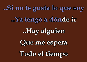 ..Si no te gusta lo que soy
..Ya tengo a dfmde ir
..Hay alguien
Que me espera

Todo el tiempo